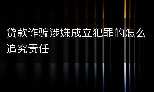 贷款诈骗涉嫌成立犯罪的怎么追究责任
