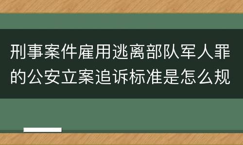 刑事案件雇用逃离部队军人罪的公安立案追诉标准是怎么规定