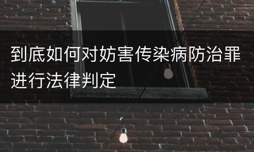 到底如何对妨害传染病防治罪进行法律判定