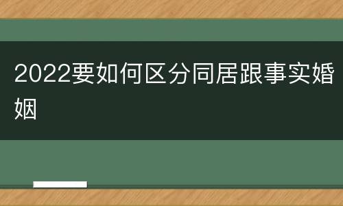 2022要如何区分同居跟事实婚姻
