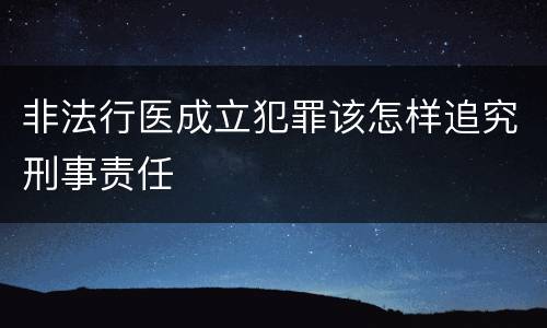 非法行医成立犯罪该怎样追究刑事责任