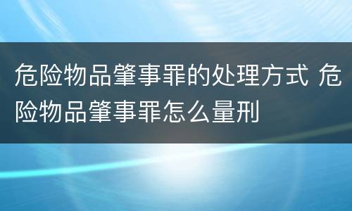 危险物品肇事罪的处理方式 危险物品肇事罪怎么量刑