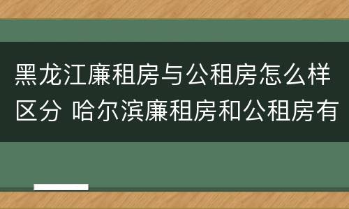 黑龙江廉租房与公租房怎么样区分 哈尔滨廉租房和公租房有什么区别
