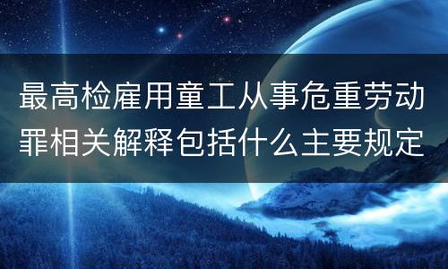 最高检雇用童工从事危重劳动罪相关解释包括什么主要规定
