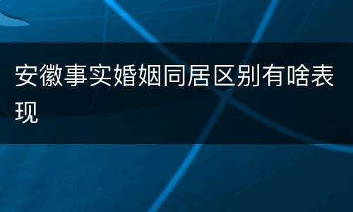 安徽事实婚姻同居区别有啥表现
