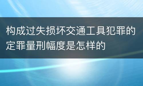 构成过失损坏交通工具犯罪的定罪量刑幅度是怎样的