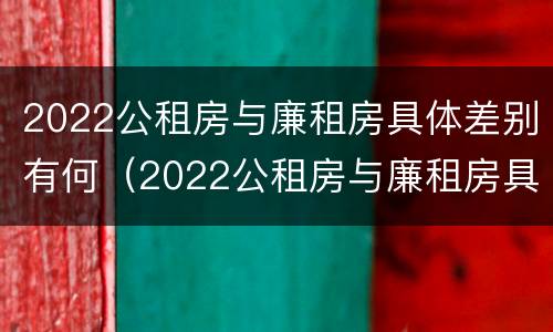 2022公租房与廉租房具体差别有何（2022公租房与廉租房具体差别有何影响）