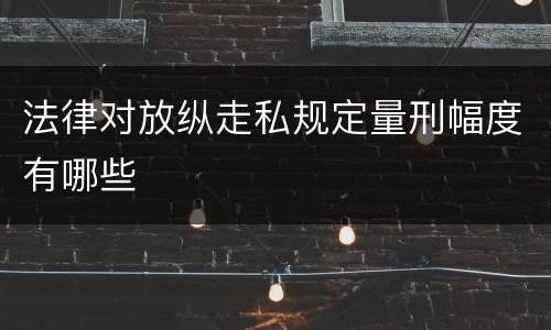 法律对放纵走私规定量刑幅度有哪些