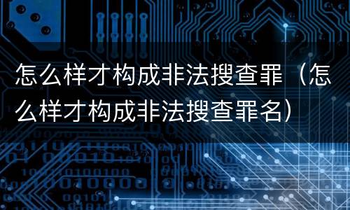 怎么样才构成非法搜查罪（怎么样才构成非法搜查罪名）