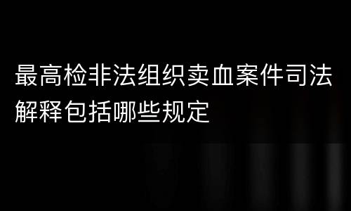 最高检非法组织卖血案件司法解释包括哪些规定