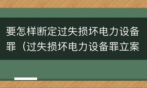 要怎样断定过失损坏电力设备罪（过失损坏电力设备罪立案标准）
