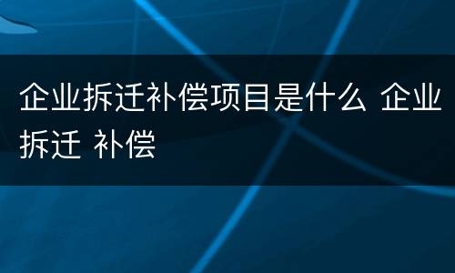 企业拆迁补偿项目是什么 企业拆迁 补偿