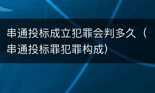 串通投标成立犯罪会判多久（串通投标罪犯罪构成）