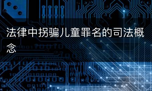 法律中拐骗儿童罪名的司法概念