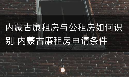 内蒙古廉租房与公租房如何识别 内蒙古廉租房申请条件