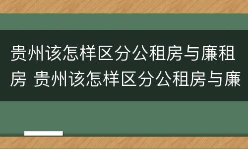 贵州该怎样区分公租房与廉租房 贵州该怎样区分公租房与廉租房呢