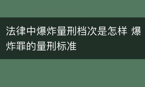 法律中爆炸量刑档次是怎样 爆炸罪的量刑标准