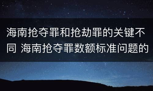 海南抢夺罪和抢劫罪的关键不同 海南抢夺罪数额标准问题的规定