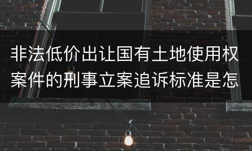 非法低价出让国有土地使用权案件的刑事立案追诉标准是怎样规定