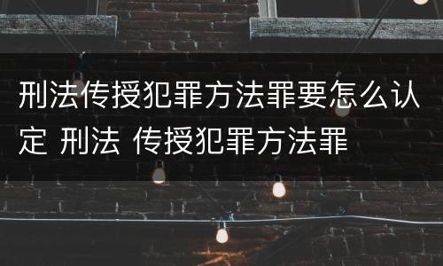 刑法传授犯罪方法罪要怎么认定 刑法 传授犯罪方法罪