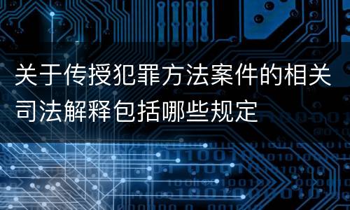 关于传授犯罪方法案件的相关司法解释包括哪些规定