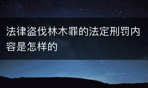法律盗伐林木罪的法定刑罚内容是怎样的