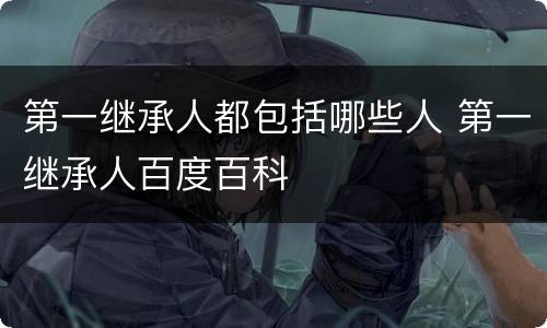 第一继承人都包括哪些人 第一继承人百度百科