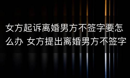 女方起诉离婚男方不签字要怎么办 女方提出离婚男方不签字怎么办