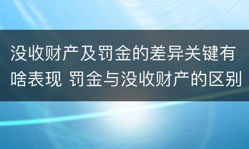 没收财产及罚金的差异关键有啥表现 罚金与没收财产的区别与联系