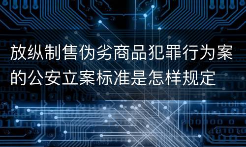放纵制售伪劣商品犯罪行为案的公安立案标准是怎样规定