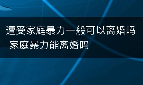 遭受家庭暴力一般可以离婚吗 家庭暴力能离婚吗
