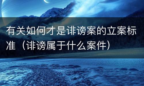有关如何才是诽谤案的立案标准（诽谤属于什么案件）
