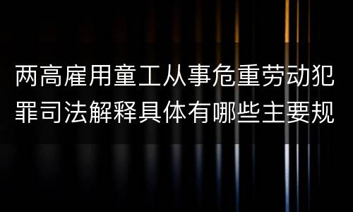 两高雇用童工从事危重劳动犯罪司法解释具体有哪些主要规定