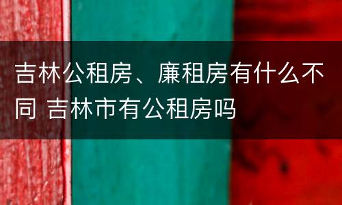 吉林公租房、廉租房有什么不同 吉林市有公租房吗