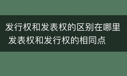 发行权和发表权的区别在哪里 发表权和发行权的相同点