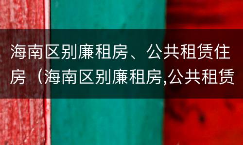 海南区别廉租房、公共租赁住房（海南区别廉租房,公共租赁住房是什么）