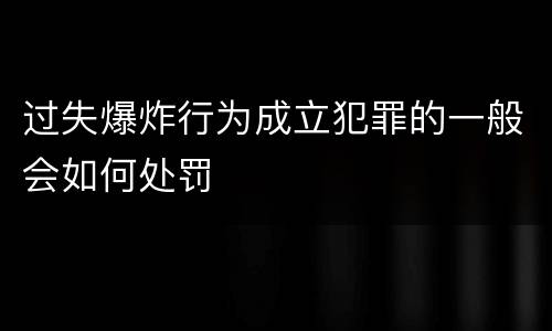 过失爆炸行为成立犯罪的一般会如何处罚