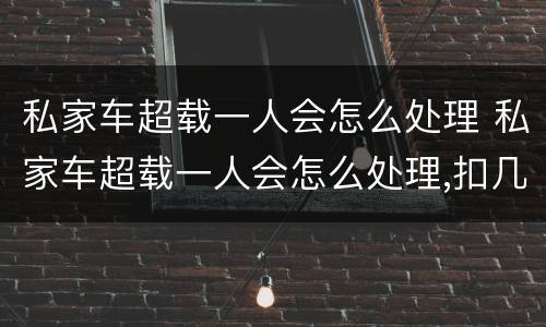 私家车超载一人会怎么处理 私家车超载一人会怎么处理,扣几分