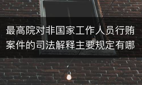 最高院对非国家工作人员行贿案件的司法解释主要规定有哪些