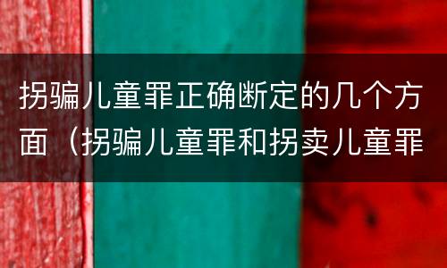 拐骗儿童罪正确断定的几个方面（拐骗儿童罪和拐卖儿童罪的区别）