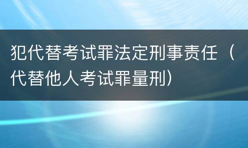 犯代替考试罪法定刑事责任（代替他人考试罪量刑）