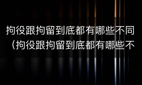 拘役跟拘留到底都有哪些不同（拘役跟拘留到底都有哪些不同之处）