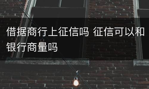 借据商行上征信吗 征信可以和银行商量吗