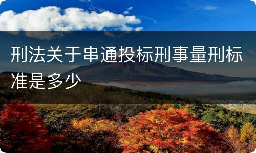 刑法关于串通投标刑事量刑标准是多少