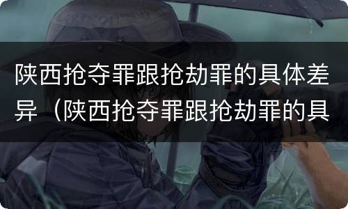 陕西抢夺罪跟抢劫罪的具体差异（陕西抢夺罪跟抢劫罪的具体差异有哪些）