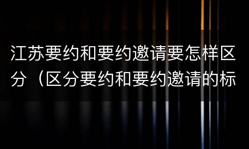 江苏要约和要约邀请要怎样区分（区分要约和要约邀请的标准）
