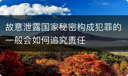 故意泄露国家秘密构成犯罪的一般会如何追究责任