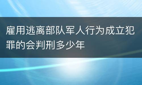 雇用逃离部队军人行为成立犯罪的会判刑多少年