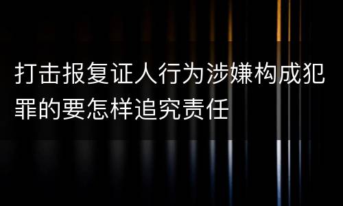 打击报复证人行为涉嫌构成犯罪的要怎样追究责任