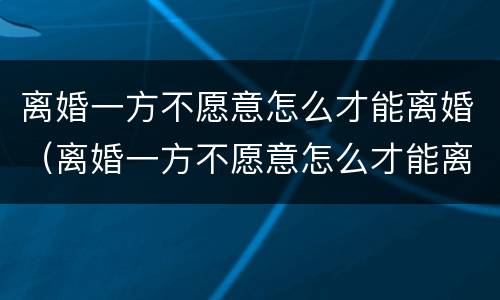 离婚一方不愿意怎么才能离婚（离婚一方不愿意怎么才能离婚呢）